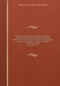 Marriage records, Marion County, Indiana : Ministers` returns for the Board of Health reported to the Clerk, Circuit Court, Indianapolis, Ind. Apr. 11-May 31, 1929 to June 1944. December 1934