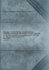 Marriage records, Marion County, Indiana : Ministers` returns for the Board of Health reported to the Clerk, Circuit Court, Indianapolis, Ind. Apr. 11-May 31, 1929 to June 1944. May 1935