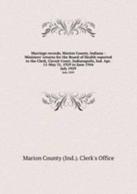 Marriage records, Marion County, Indiana : Ministers` returns for the Board of Health reported to the Clerk, Circuit Court, Indianapolis, Ind. Apr. 11-May 31, 1929 to June 1944. July 1929