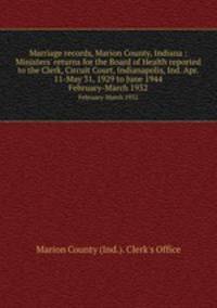 Marriage records, Marion County, Indiana : Ministers` returns for the Board of Health reported to the Clerk, Circuit Court, Indianapolis, Ind. Apr. 11-May 31, 1929 to June 1944. February-March 1932