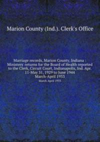 Marriage records, Marion County, Indiana : Ministers` returns for the Board of Health reported to the Clerk, Circuit Court, Indianapolis, Ind. Apr. 11-May 31, 1929 to June 1944. March-April 1933