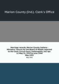 Marriage records, Marion County, Indiana : Ministers` returns for the Board of Health reported to the Clerk, Circuit Court, Indianapolis, Ind. Apr. 11-May 31, 1929 to June 1944. May 1933
