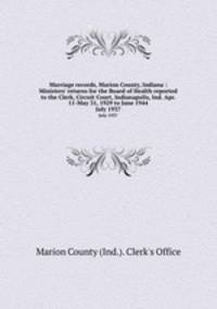 Marriage records, Marion County, Indiana : Ministers` returns for the Board of Health reported to the Clerk, Circuit Court, Indianapolis, Ind. Apr. 11-May 31, 1929 to June 1944. July 1937