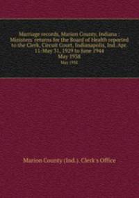Marriage records, Marion County, Indiana : Ministers` returns for the Board of Health reported to the Clerk, Circuit Court, Indianapolis, Ind. Apr. 11-May 31, 1929 to June 1944. May 1938