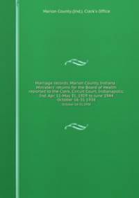 Marriage records, Marion County, Indiana : Ministers` returns for the Board of Health reported to the Clerk, Circuit Court, Indianapolis, Ind. Apr. 11-May 31, 1929 to June 1944. October 16-31 1938
