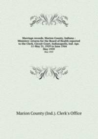 Marriage records, Marion County, Indiana : Ministers` returns for the Board of Health reported to the Clerk, Circuit Court, Indianapolis, Ind. Apr. 11-May 31, 1929 to June 1944. May 1939