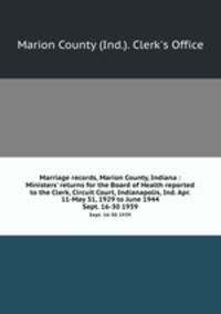Marriage records, Marion County, Indiana : Ministers` returns for the Board of Health reported to the Clerk, Circuit Court, Indianapolis, Ind. Apr. 11-May 31, 1929 to June 1944. Sept. 16-30 1939