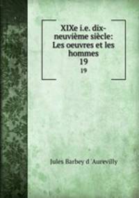 XIXe i.e. dix-neuvime sicle: Les oeuvres et les hommes. 19