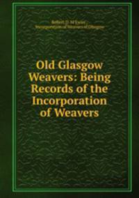 Old Glasgow Weavers: Being Records of the Incorporation of Weavers