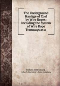 The Underground Haulage of Coal by Wire Ropes: Including the System of Wire Rope Tramways as a .