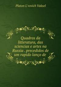 Quadros da litteratura, das sciencias e artes na Russia . precedidos de um rapido lanco de .