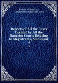 Reports of All the Cases Decided by All the Superior Courts Relating to Magistrates, Municipal .. 4