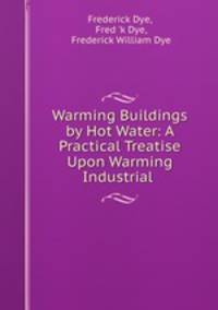 Warming Buildings by Hot Water: A Practical Treatise Upon Warming Industrial .