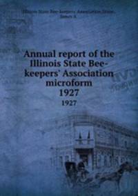 Annual report of the Illinois State Bee-keepers` Association microform. 1927
