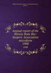 Annual report of the Illinois State Bee-keepers` Association microform. 1908