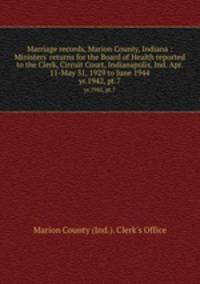 Marriage records, Marion County, Indiana : Ministers` returns for the Board of Health reported to the Clerk, Circuit Court, Indianapolis, Ind. Apr. 11-May 31, 1929 to June 1944. yr.1942, pt.7