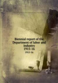 Biennial report of the Department of labor and industry. 1915-16