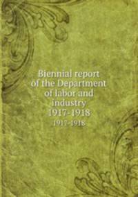 Biennial report of the Department of labor and industry. 1917-1918