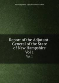 Report of the Adjutant-General of the State of New Hampshire. Vol 1