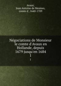 Ngociations de Monsieur le comte d`Avaux en Hollande, depuis 1679 jusqu`en 1684. 1