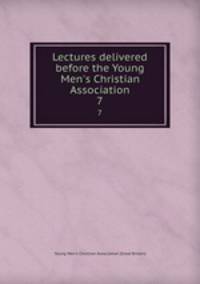 Lectures delivered before the Young Men`s Christian Association. 7