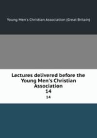 Lectures delivered before the Young Men`s Christian Association. 14