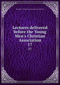 Lectures delivered before the Young Men`s Christian Association. 17