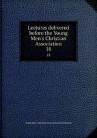 Lectures delivered before the Young Men`s Christian Association. 18