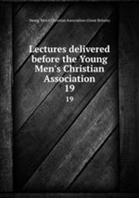 Lectures delivered before the Young Men`s Christian Association. 19