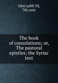 The book of consolations; or, The pastoral epistles; the Syriac text