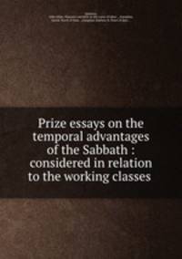 Prize essays on the temporal advantages of the Sabbath : considered in relation to the working classes