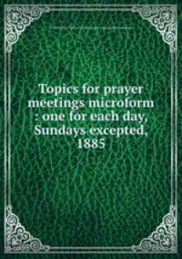 Topics for prayer meetings microform : one for each day, Sundays excepted, 1885