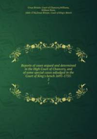 Reports of cases argued and determined in the High Court of Chancery, and of some special cases adjudged in the Court of King`s bench 1695-1735:. 2