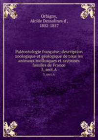 Palontologie franaise; description zoologique et gologique de tous les animaux mollusques et rayonns fossiles de France. 3, sect.A