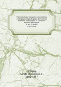 Palontologie franaise; description zoologique et gologique de tous les animaux mollusques et rayonns fossiles de France. 4, ser.2, sect.B
