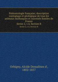 Palontologie franaise; description zoologique et gologique de tous les animaux mollusques et rayonns fossiles de France. Series 2, v.4, Section B
