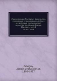 Palontologie franaise; description zoologique et gologique de tous les animaux mollusques et rayonns fossiles de France. 10a, ser.1, sect.B