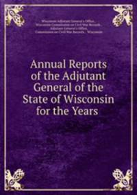 Annual Reports of the Adjutant General of the State of Wisconsin for the Years .