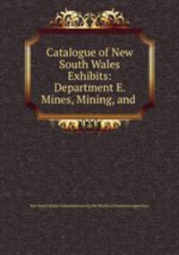 Catalogue of New South Wales Exhibits: Department E. Mines, Mining, and .