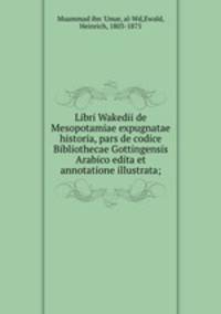 Libri Wakedii de Mesopotamiae expugnatae historia, pars de codice Bibliothecae Gottingensis Arabico edita et annotatione illustrata;