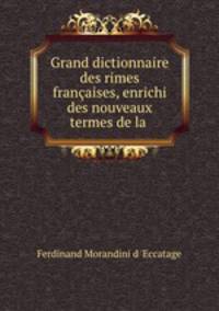 Grand dictionnaire des rimes francaises, enrichi des nouveaux termes de la .