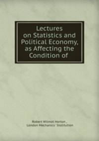 Lectures on Statistics and Political Economy, as Affecting the Condition of .