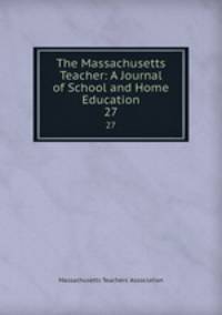 The Massachusetts Teacher: A Journal of School and Home Education. 27