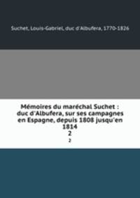 Memoires du marechal Suchet : duc d`Albufera, sur ses campagnes en Espagne, depuis 1808 jusqu`en 1814. 2