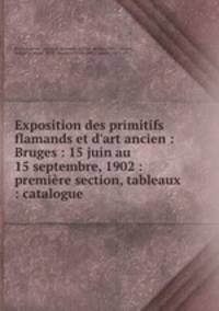 Exposition des primitifs flamands et d`art ancien : Bruges : 15 juin au 15 septembre, 1902 : premire section, tableaux : catalogue