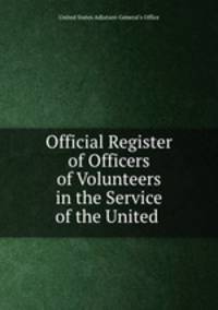 Official Register of Officers of Volunteers in the Service of the United .
