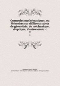Opuscules mathe?matiques, ou Me?moires sur diffe?rens sujets de ge?ome?trie, de me?chanique, d