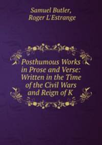 Posthumous Works in Prose and Verse: Written in the Time of the Civil Wars and Reign of K .