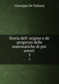 Storia dell` origine e de` progressi delle matematiche di piu` autori .. 5
