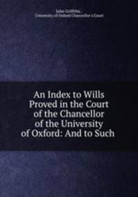 An Index to Wills Proved in the Court of the Chancellor of the University of Oxford: And to Such .